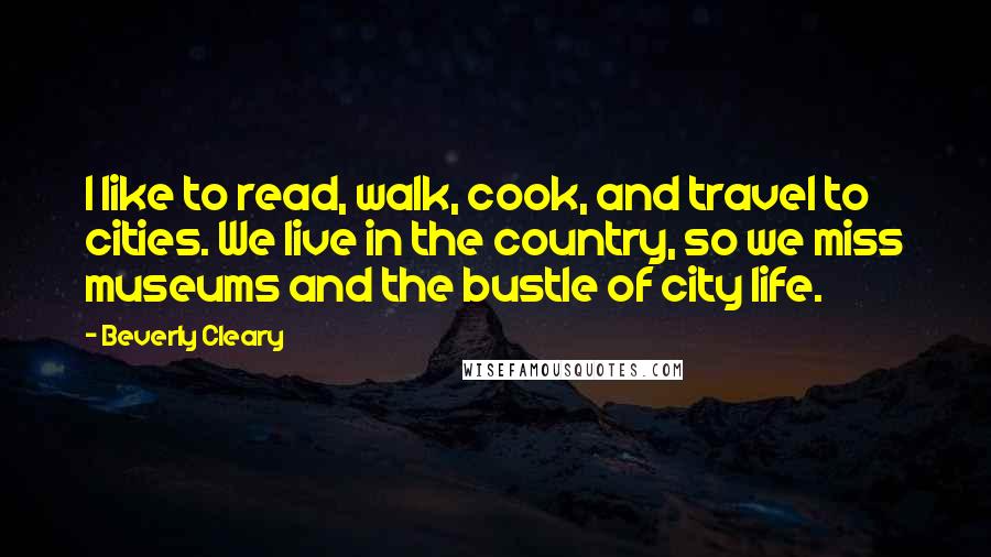 Beverly Cleary Quotes: I like to read, walk, cook, and travel to cities. We live in the country, so we miss museums and the bustle of city life.