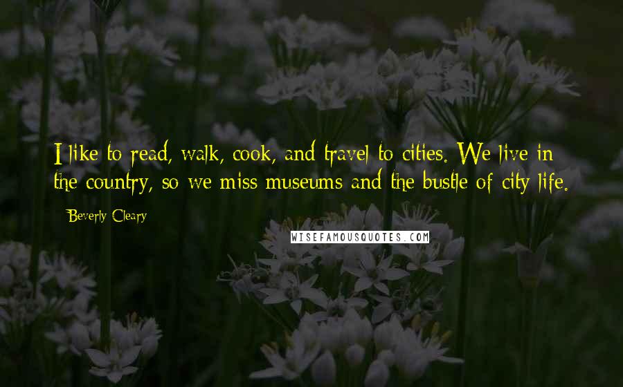 Beverly Cleary Quotes: I like to read, walk, cook, and travel to cities. We live in the country, so we miss museums and the bustle of city life.