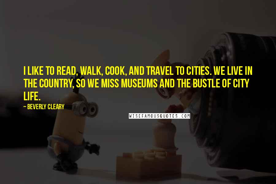 Beverly Cleary Quotes: I like to read, walk, cook, and travel to cities. We live in the country, so we miss museums and the bustle of city life.