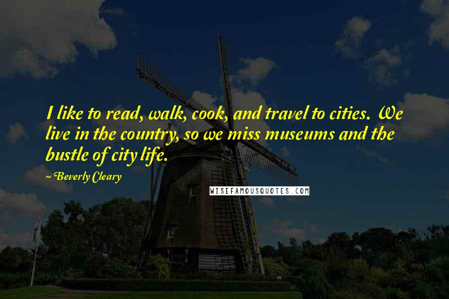 Beverly Cleary Quotes: I like to read, walk, cook, and travel to cities. We live in the country, so we miss museums and the bustle of city life.