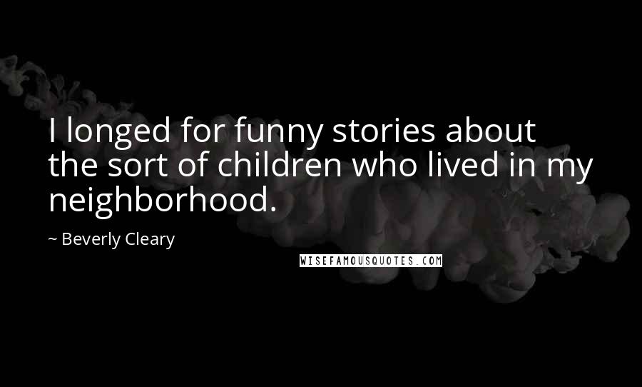 Beverly Cleary Quotes: I longed for funny stories about the sort of children who lived in my neighborhood.