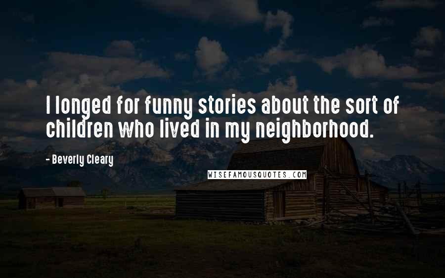 Beverly Cleary Quotes: I longed for funny stories about the sort of children who lived in my neighborhood.