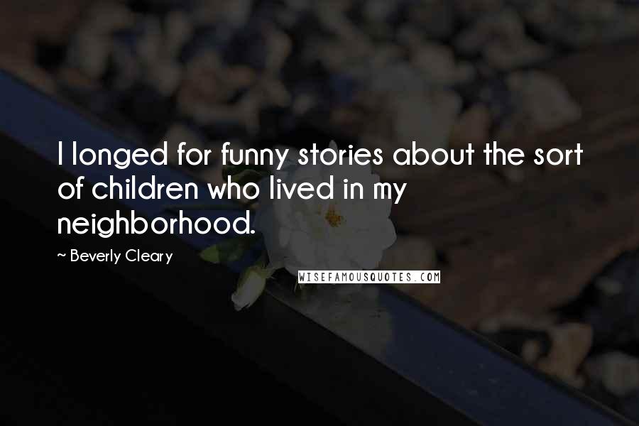 Beverly Cleary Quotes: I longed for funny stories about the sort of children who lived in my neighborhood.