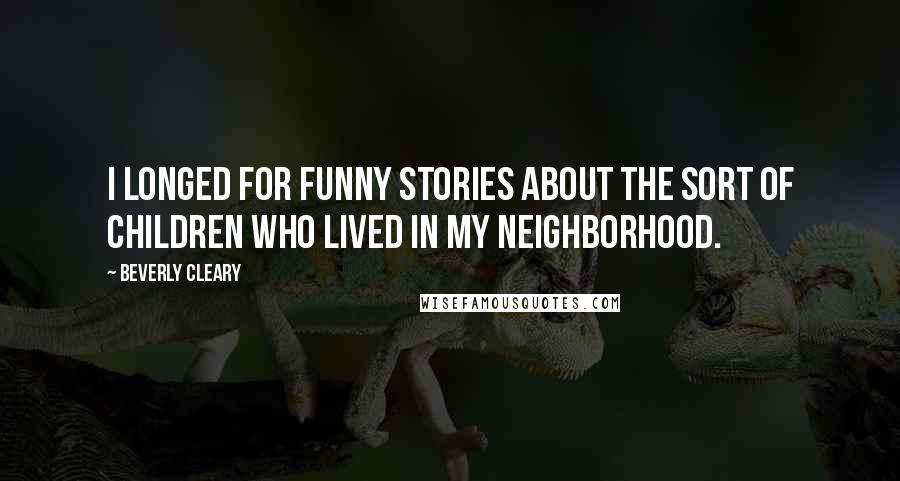 Beverly Cleary Quotes: I longed for funny stories about the sort of children who lived in my neighborhood.