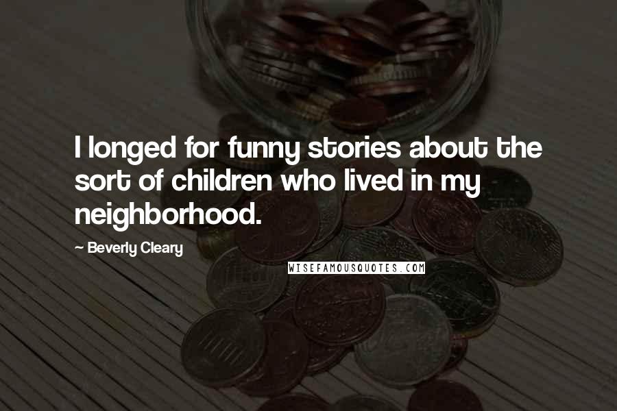 Beverly Cleary Quotes: I longed for funny stories about the sort of children who lived in my neighborhood.