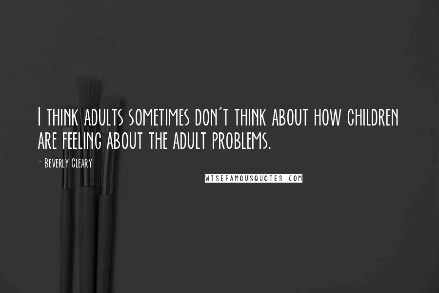 Beverly Cleary Quotes: I think adults sometimes don't think about how children are feeling about the adult problems.