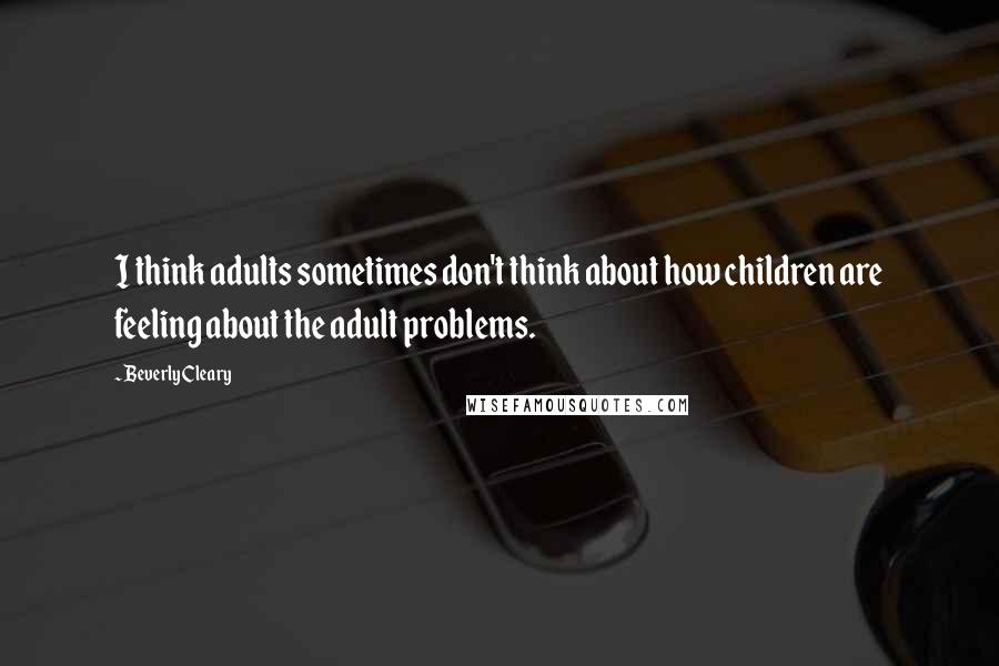 Beverly Cleary Quotes: I think adults sometimes don't think about how children are feeling about the adult problems.