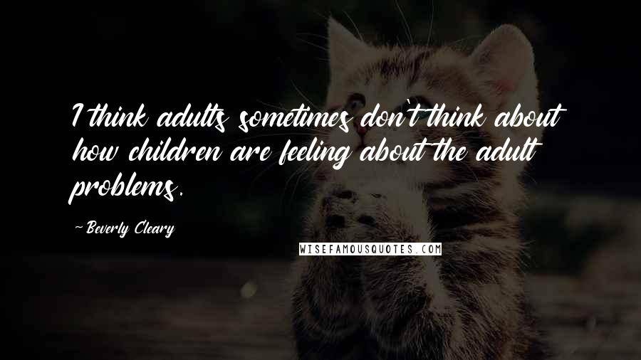 Beverly Cleary Quotes: I think adults sometimes don't think about how children are feeling about the adult problems.