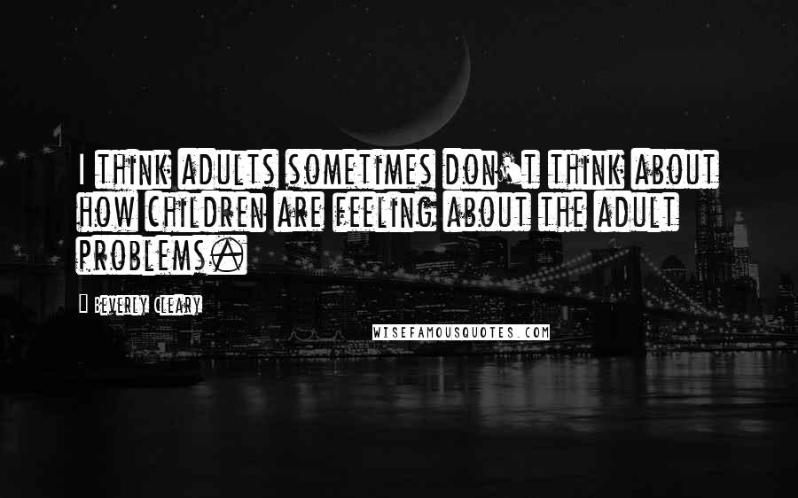 Beverly Cleary Quotes: I think adults sometimes don't think about how children are feeling about the adult problems.