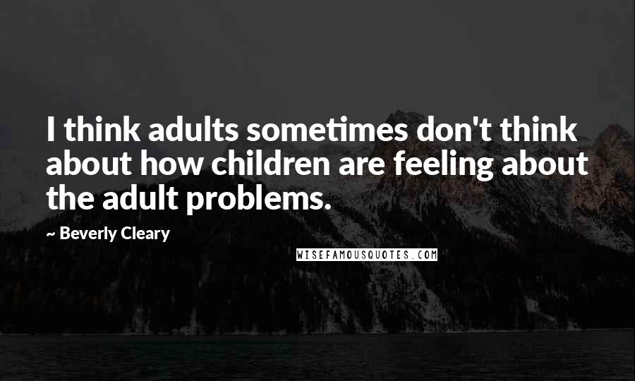 Beverly Cleary Quotes: I think adults sometimes don't think about how children are feeling about the adult problems.