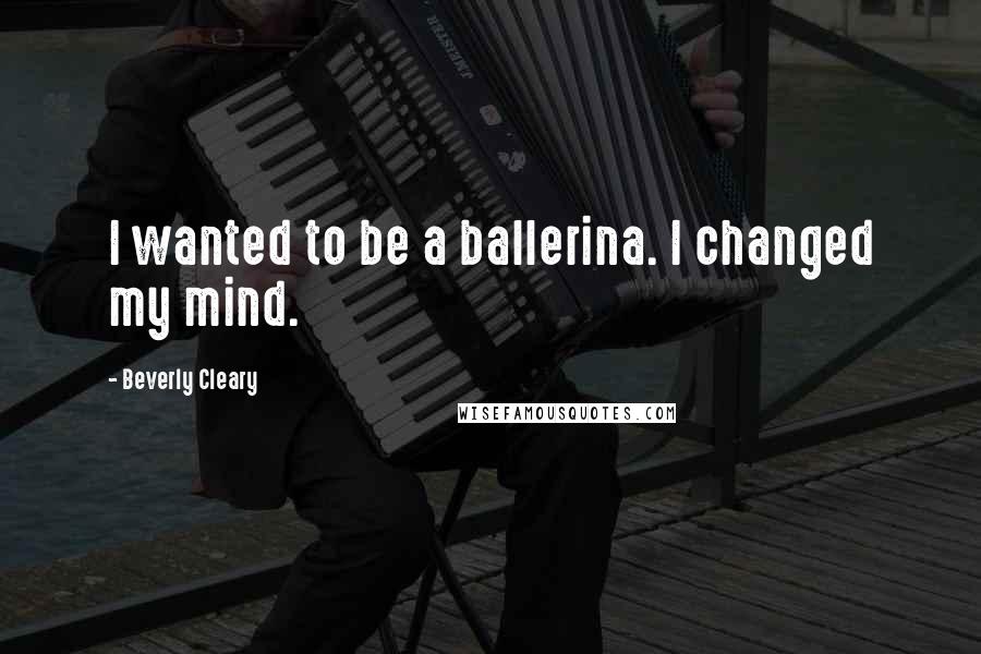 Beverly Cleary Quotes: I wanted to be a ballerina. I changed my mind.