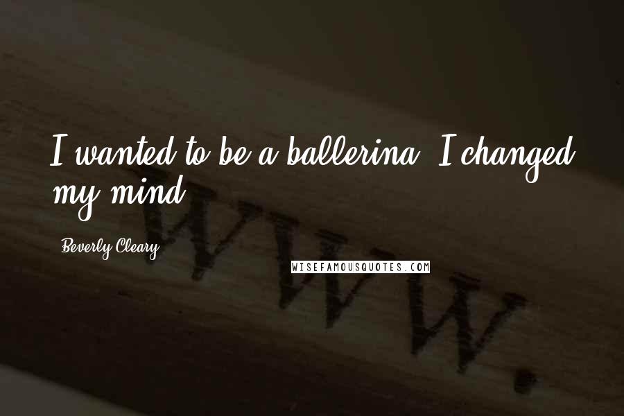 Beverly Cleary Quotes: I wanted to be a ballerina. I changed my mind.