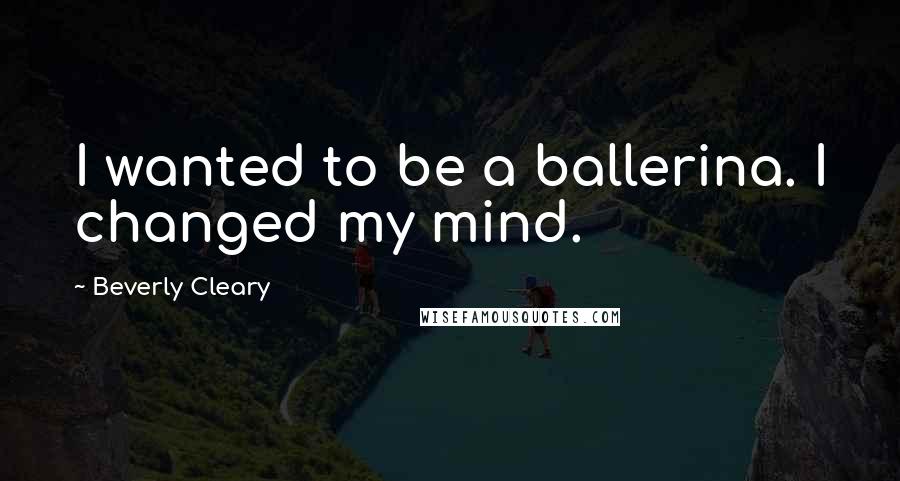 Beverly Cleary Quotes: I wanted to be a ballerina. I changed my mind.