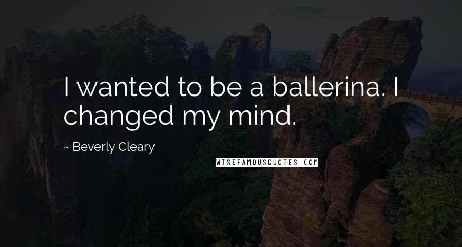 Beverly Cleary Quotes: I wanted to be a ballerina. I changed my mind.