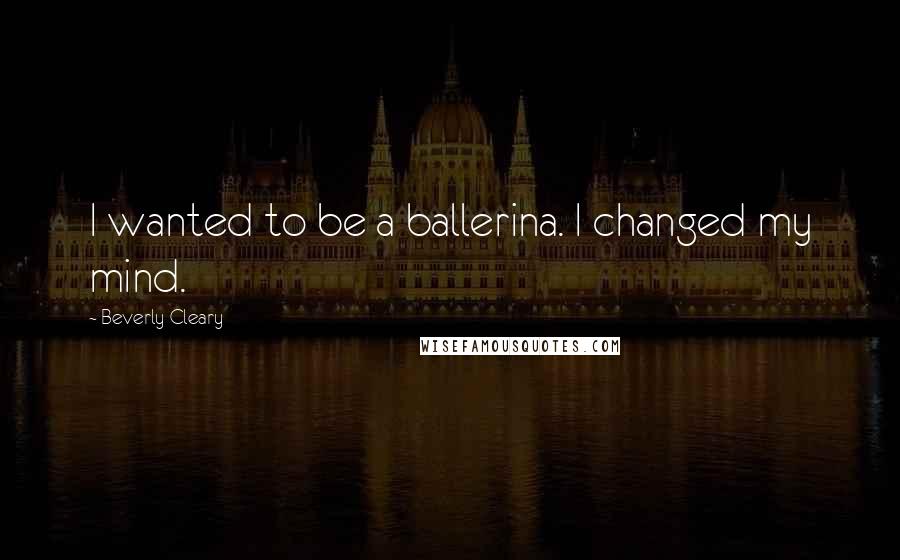 Beverly Cleary Quotes: I wanted to be a ballerina. I changed my mind.