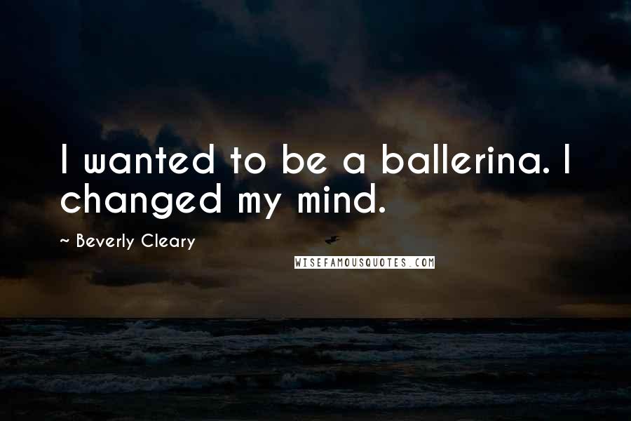 Beverly Cleary Quotes: I wanted to be a ballerina. I changed my mind.