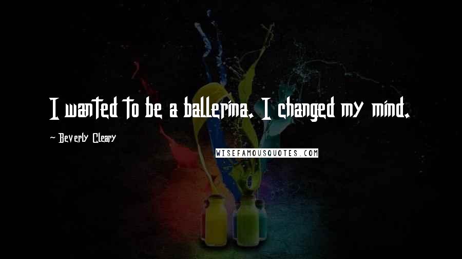 Beverly Cleary Quotes: I wanted to be a ballerina. I changed my mind.