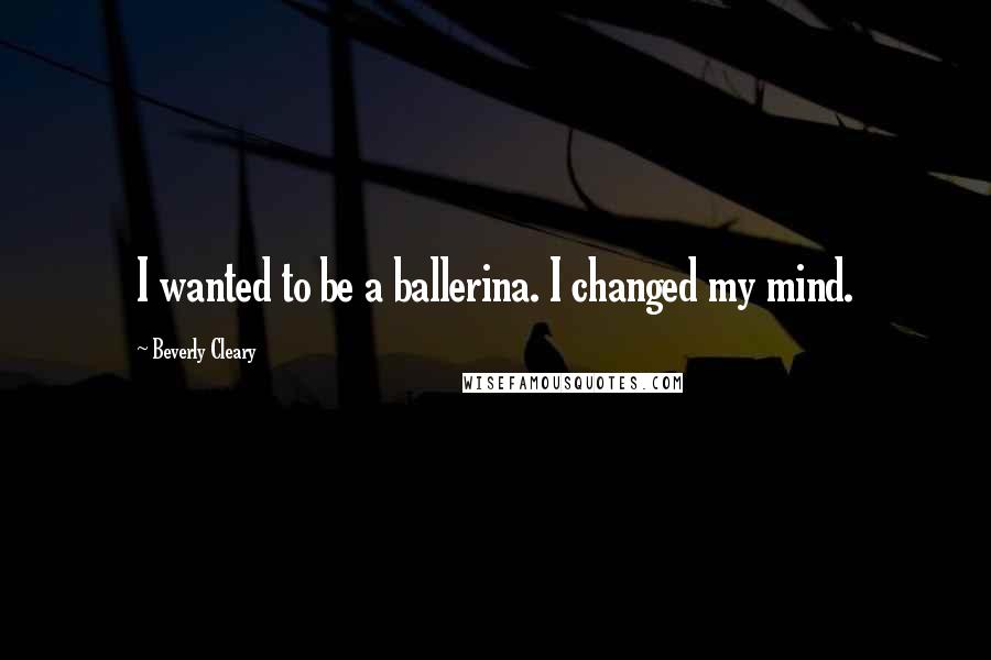 Beverly Cleary Quotes: I wanted to be a ballerina. I changed my mind.