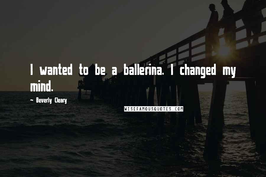 Beverly Cleary Quotes: I wanted to be a ballerina. I changed my mind.