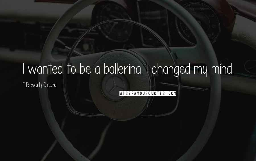 Beverly Cleary Quotes: I wanted to be a ballerina. I changed my mind.