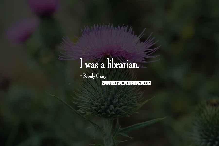 Beverly Cleary Quotes: I was a librarian.