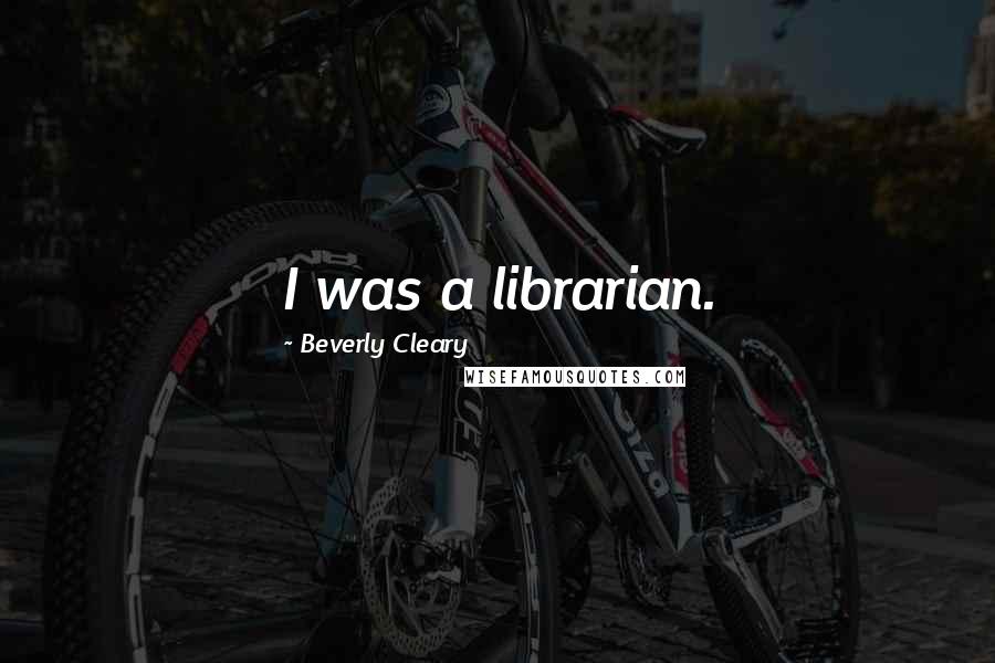 Beverly Cleary Quotes: I was a librarian.