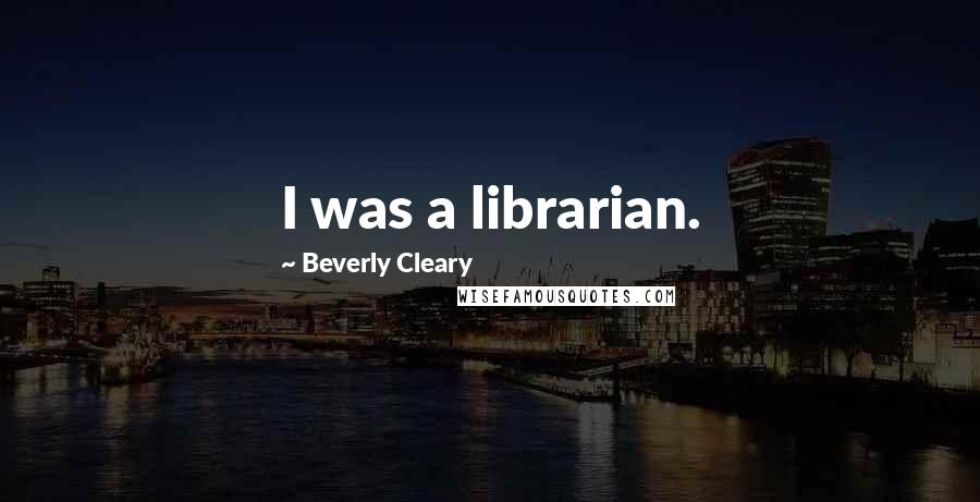 Beverly Cleary Quotes: I was a librarian.