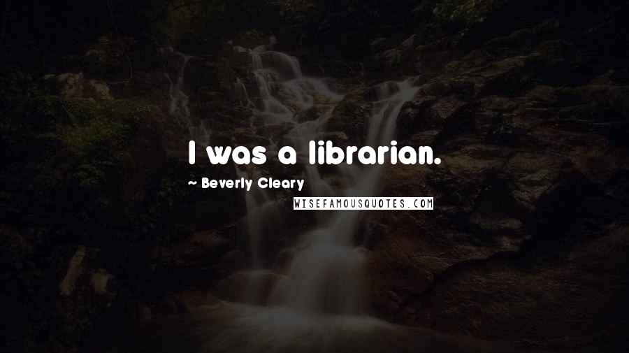Beverly Cleary Quotes: I was a librarian.