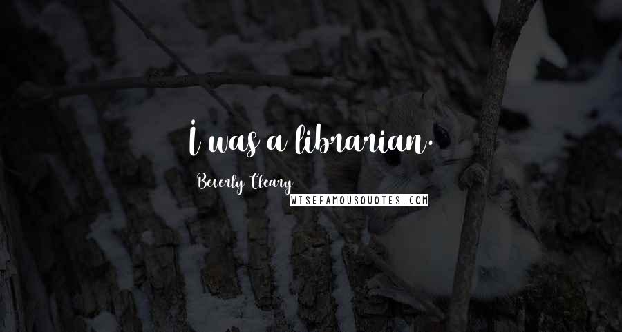 Beverly Cleary Quotes: I was a librarian.