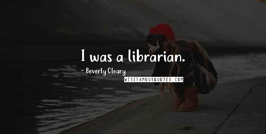 Beverly Cleary Quotes: I was a librarian.