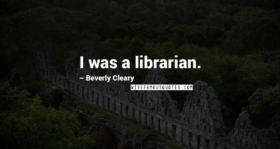 Beverly Cleary Quotes: I was a librarian.