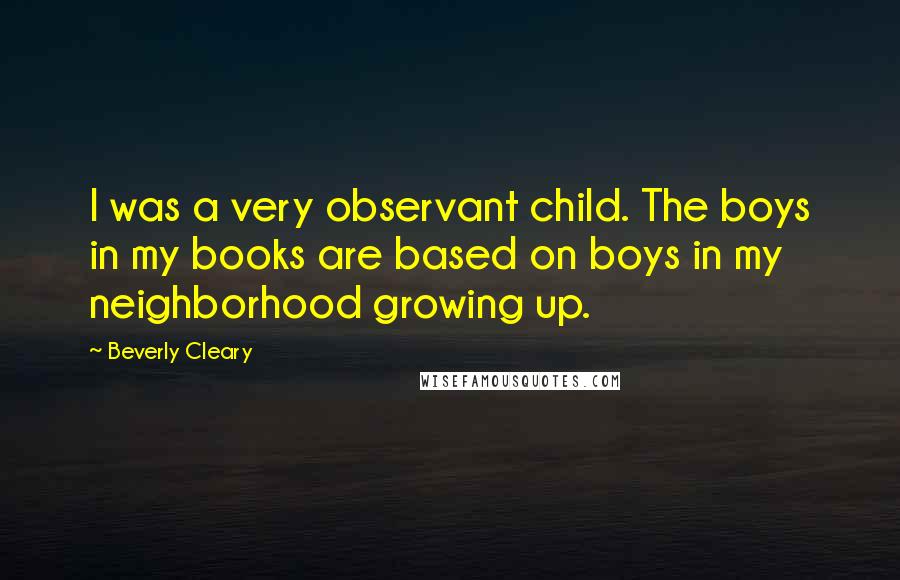 Beverly Cleary Quotes: I was a very observant child. The boys in my books are based on boys in my neighborhood growing up.