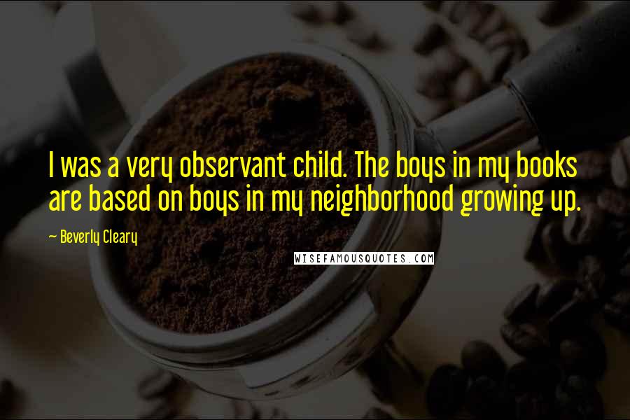 Beverly Cleary Quotes: I was a very observant child. The boys in my books are based on boys in my neighborhood growing up.