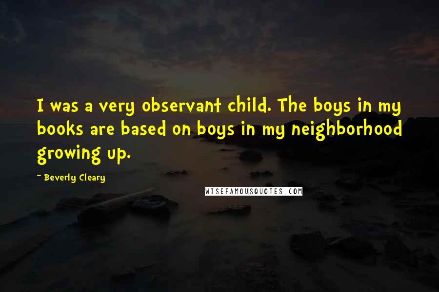 Beverly Cleary Quotes: I was a very observant child. The boys in my books are based on boys in my neighborhood growing up.