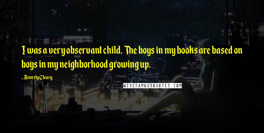 Beverly Cleary Quotes: I was a very observant child. The boys in my books are based on boys in my neighborhood growing up.