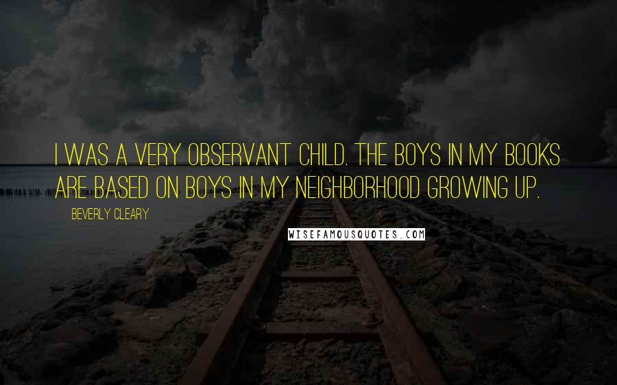 Beverly Cleary Quotes: I was a very observant child. The boys in my books are based on boys in my neighborhood growing up.