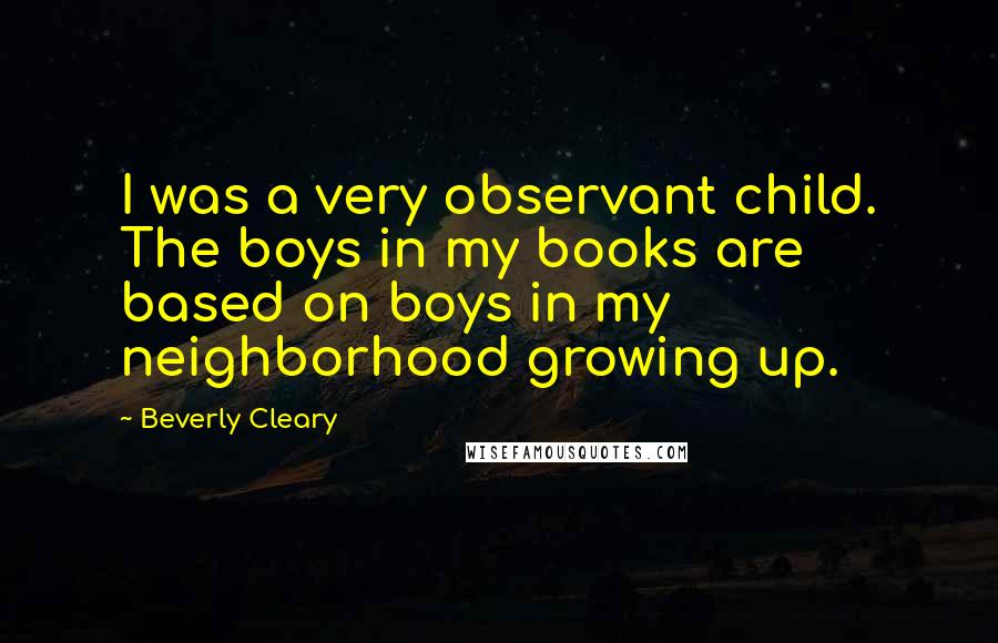 Beverly Cleary Quotes: I was a very observant child. The boys in my books are based on boys in my neighborhood growing up.