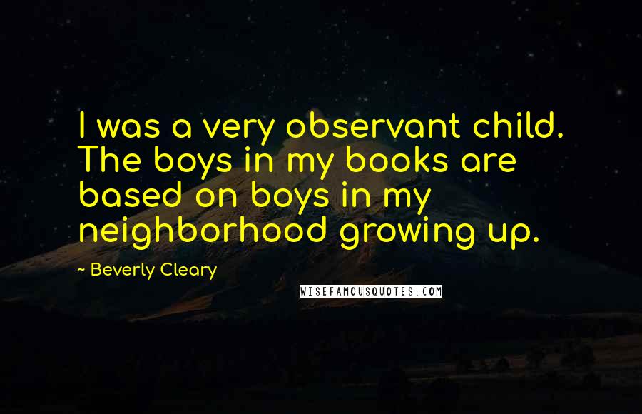 Beverly Cleary Quotes: I was a very observant child. The boys in my books are based on boys in my neighborhood growing up.