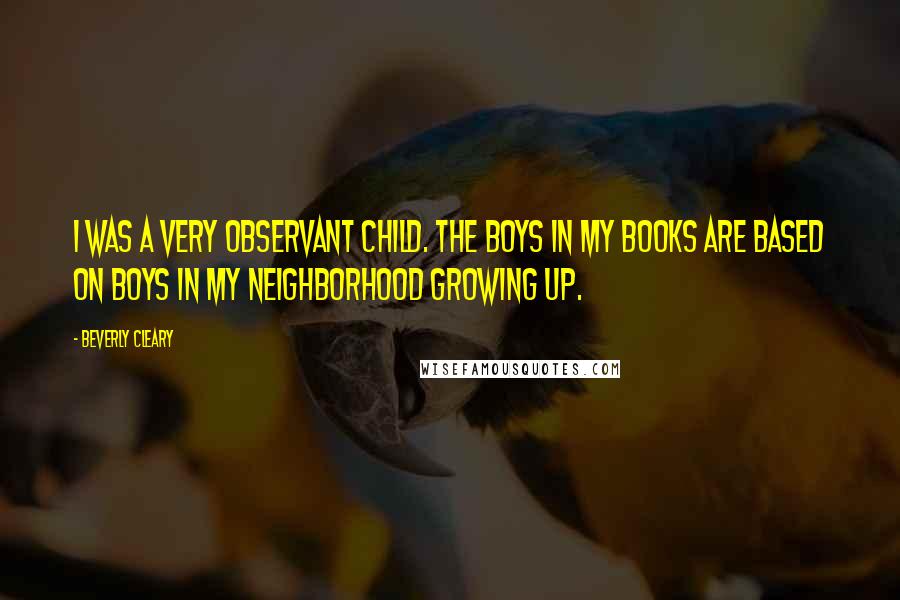 Beverly Cleary Quotes: I was a very observant child. The boys in my books are based on boys in my neighborhood growing up.