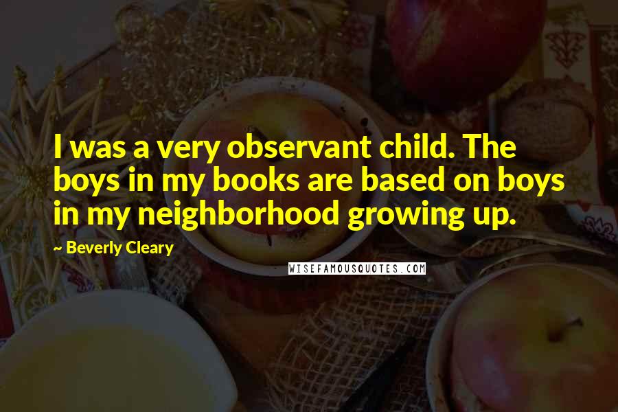 Beverly Cleary Quotes: I was a very observant child. The boys in my books are based on boys in my neighborhood growing up.