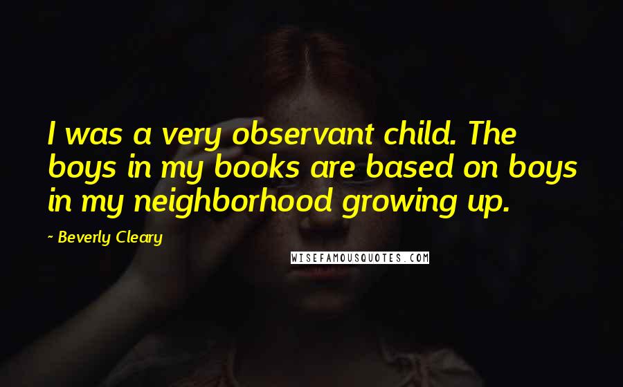 Beverly Cleary Quotes: I was a very observant child. The boys in my books are based on boys in my neighborhood growing up.