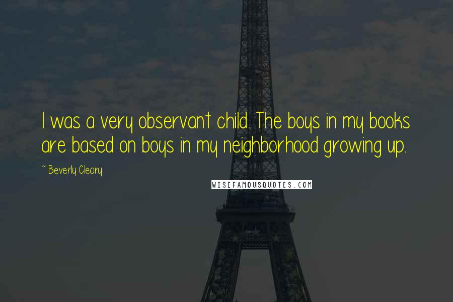 Beverly Cleary Quotes: I was a very observant child. The boys in my books are based on boys in my neighborhood growing up.