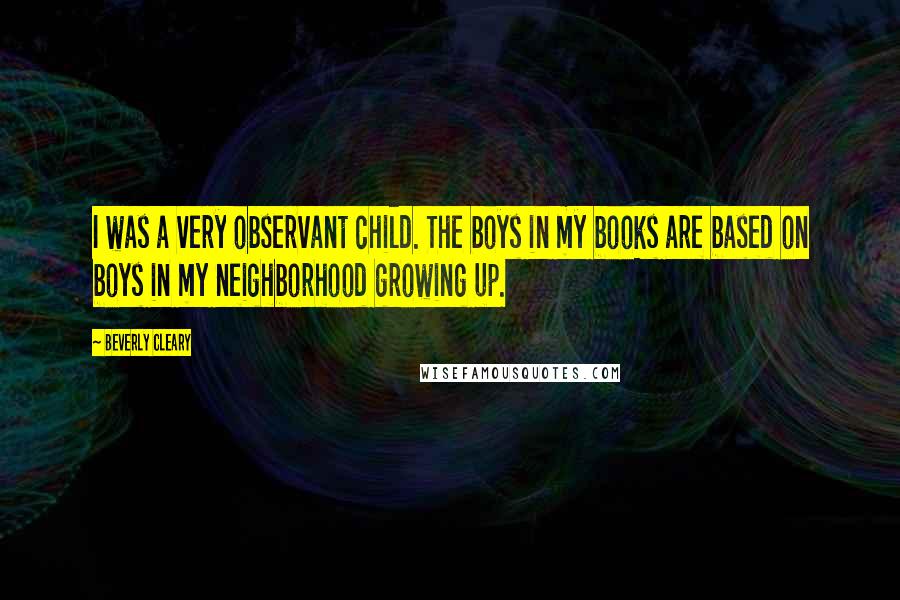 Beverly Cleary Quotes: I was a very observant child. The boys in my books are based on boys in my neighborhood growing up.
