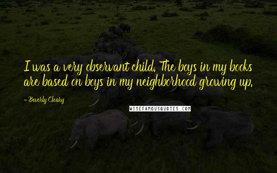 Beverly Cleary Quotes: I was a very observant child. The boys in my books are based on boys in my neighborhood growing up.