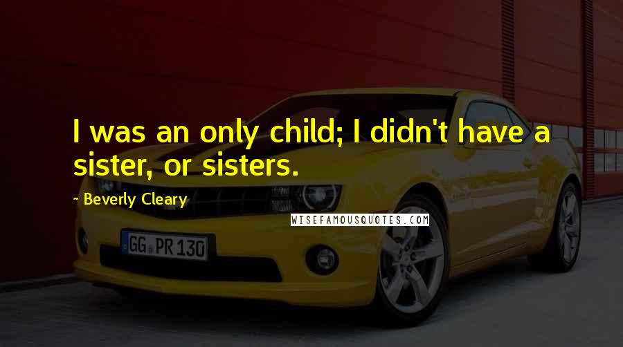 Beverly Cleary Quotes: I was an only child; I didn't have a sister, or sisters.