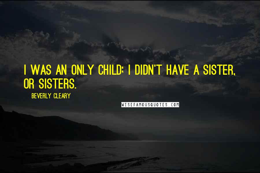 Beverly Cleary Quotes: I was an only child; I didn't have a sister, or sisters.