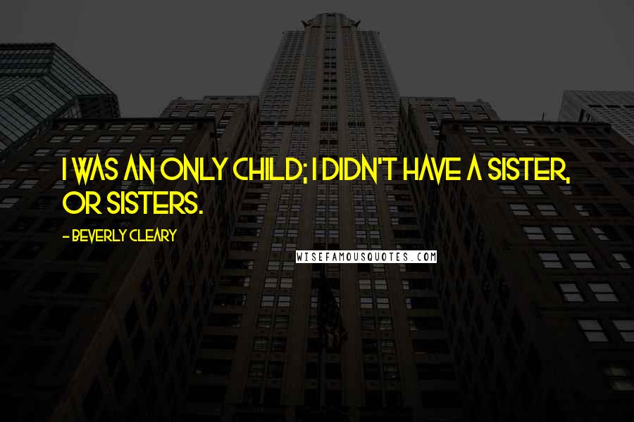 Beverly Cleary Quotes: I was an only child; I didn't have a sister, or sisters.