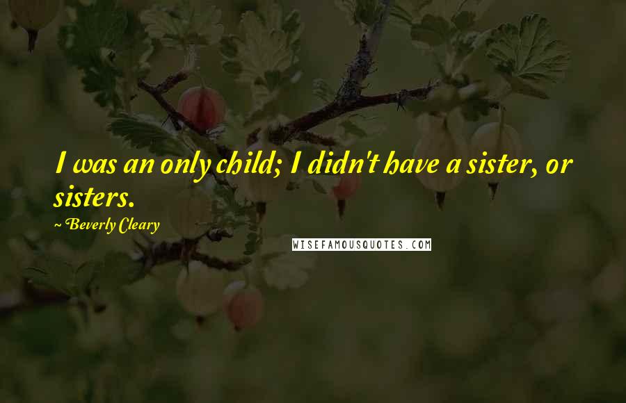 Beverly Cleary Quotes: I was an only child; I didn't have a sister, or sisters.