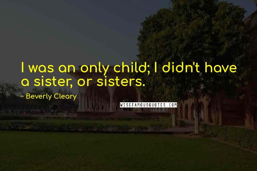 Beverly Cleary Quotes: I was an only child; I didn't have a sister, or sisters.