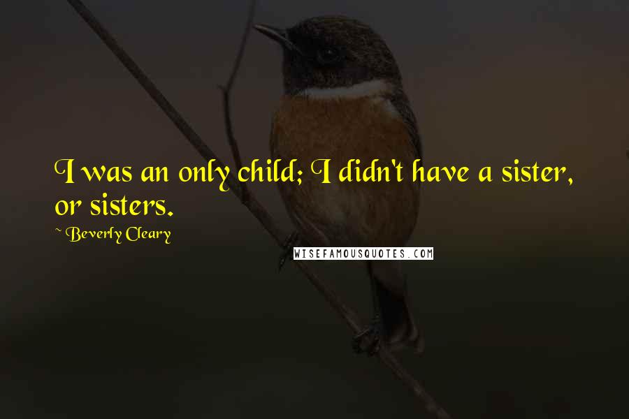 Beverly Cleary Quotes: I was an only child; I didn't have a sister, or sisters.